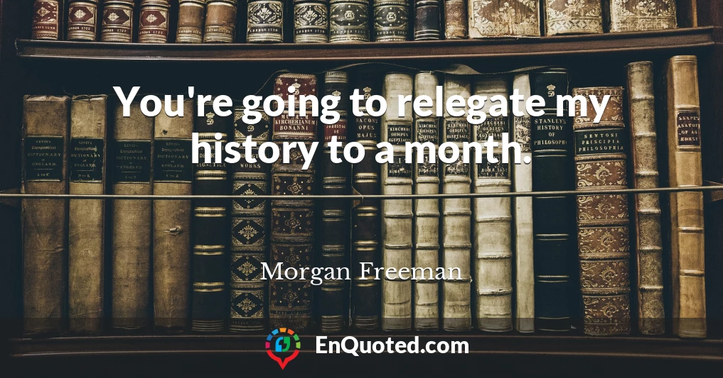 You're going to relegate my history to a month.