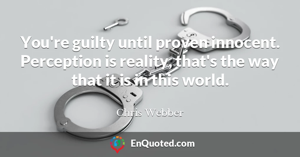 You're guilty until proven innocent. Perception is reality, that's the way that it is in this world.