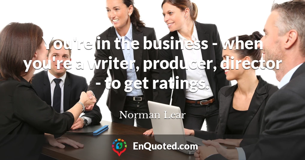 You're in the business - when you're a writer, producer, director - to get ratings.