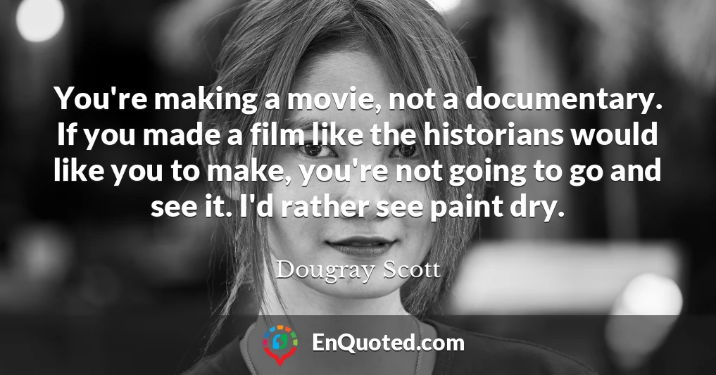 You're making a movie, not a documentary. If you made a film like the historians would like you to make, you're not going to go and see it. I'd rather see paint dry.