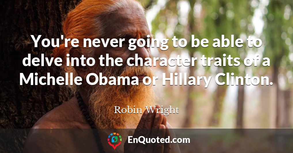 You're never going to be able to delve into the character traits of a Michelle Obama or Hillary Clinton.