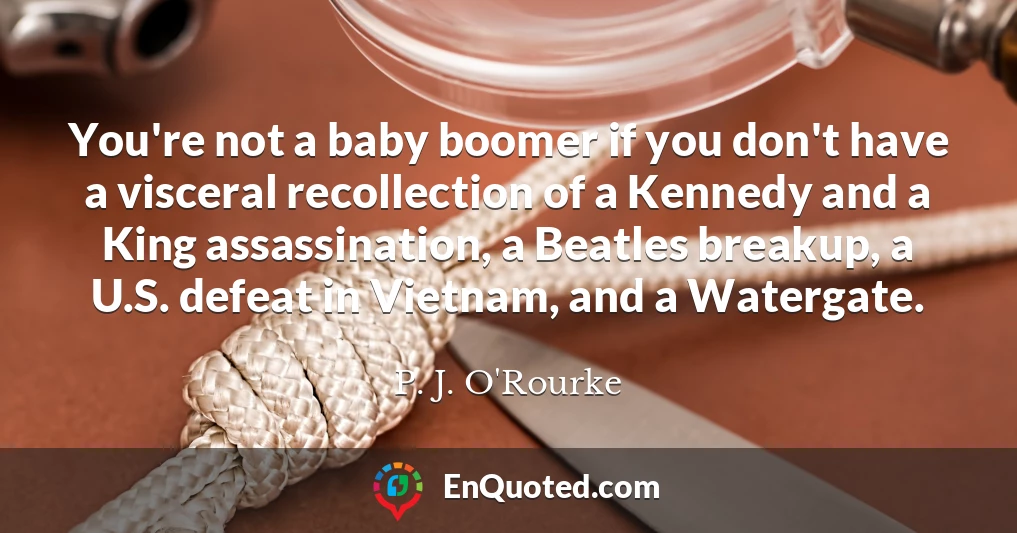 You're not a baby boomer if you don't have a visceral recollection of a Kennedy and a King assassination, a Beatles breakup, a U.S. defeat in Vietnam, and a Watergate.