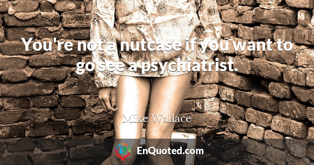You're not a nutcase if you want to go see a psychiatrist.