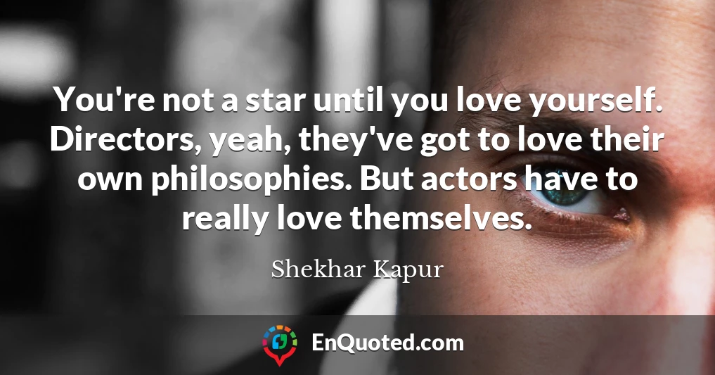 You're not a star until you love yourself. Directors, yeah, they've got to love their own philosophies. But actors have to really love themselves.