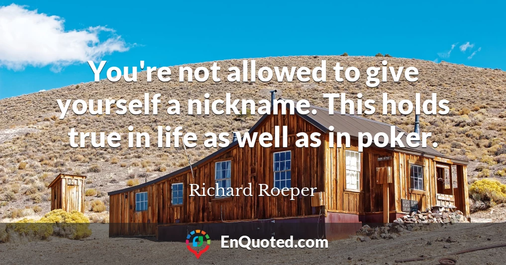 You're not allowed to give yourself a nickname. This holds true in life as well as in poker.