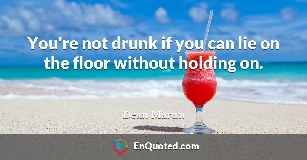 You're not drunk if you can lie on the floor without holding on.