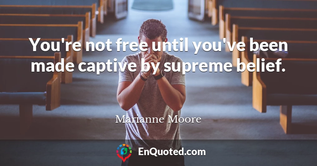 You're not free until you've been made captive by supreme belief.
