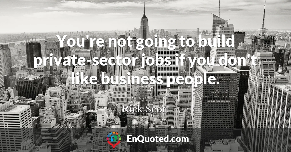 You're not going to build private-sector jobs if you don't like business people.