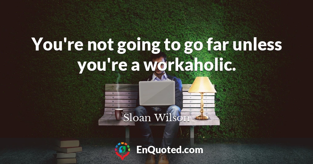 You're not going to go far unless you're a workaholic.