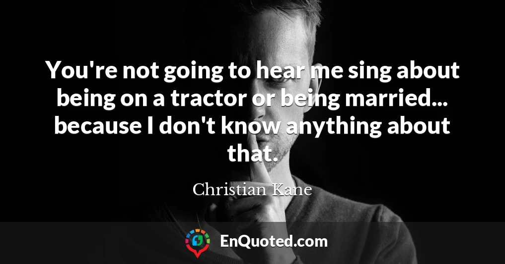 You're not going to hear me sing about being on a tractor or being married... because I don't know anything about that.