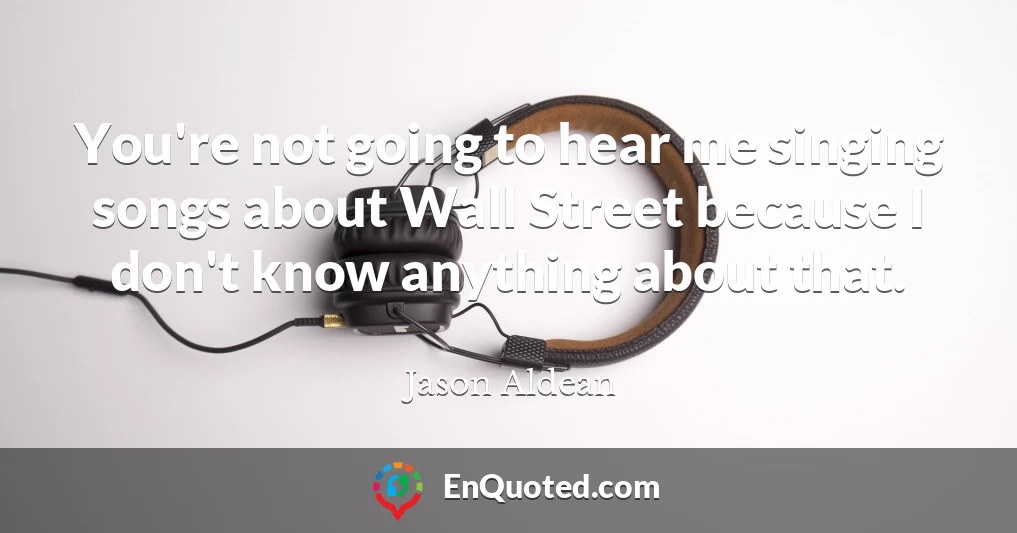 You're not going to hear me singing songs about Wall Street because I don't know anything about that.