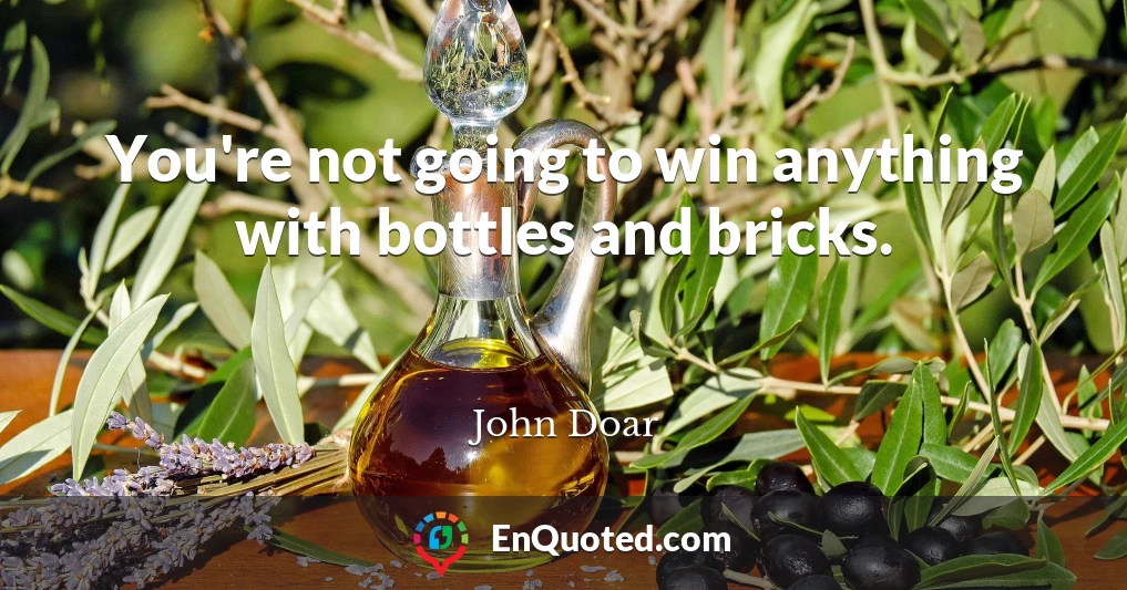 You're not going to win anything with bottles and bricks.