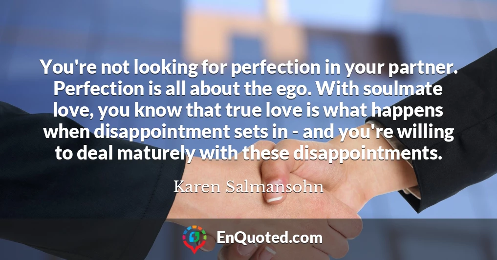 You're not looking for perfection in your partner. Perfection is all about the ego. With soulmate love, you know that true love is what happens when disappointment sets in - and you're willing to deal maturely with these disappointments.