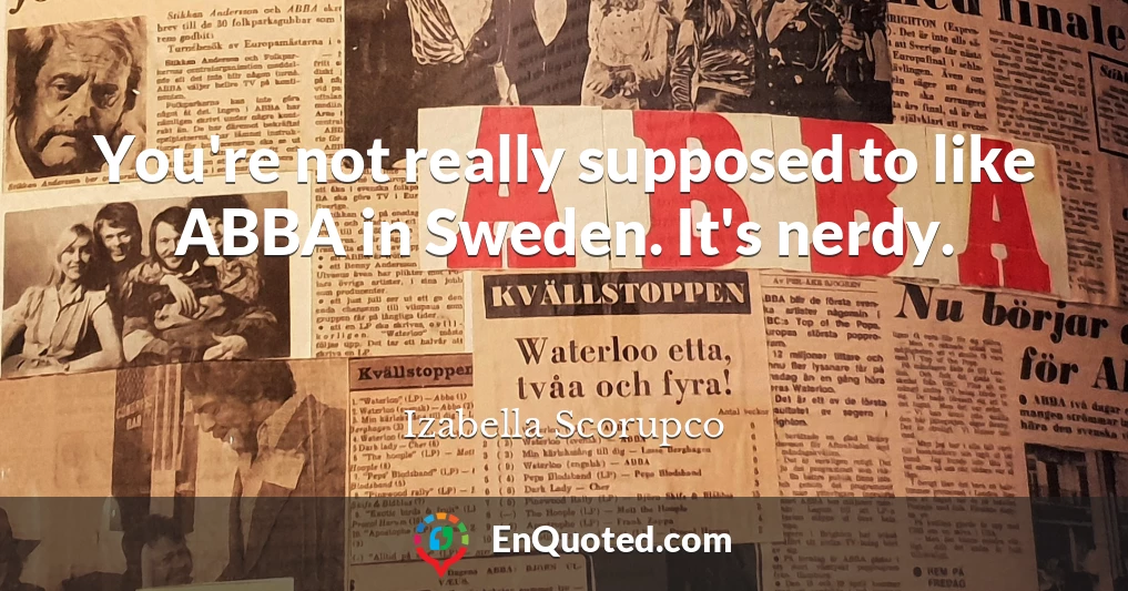 You're not really supposed to like ABBA in Sweden. It's nerdy.