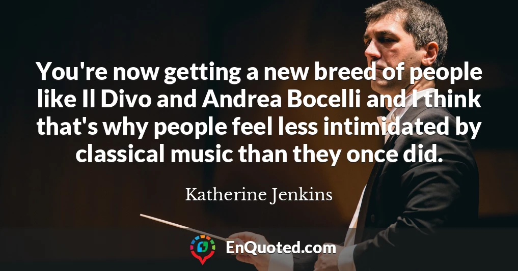 You're now getting a new breed of people like Il Divo and Andrea Bocelli and I think that's why people feel less intimidated by classical music than they once did.