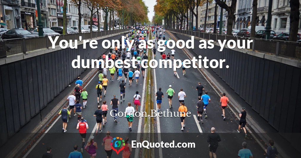 You're only as good as your dumbest competitor.