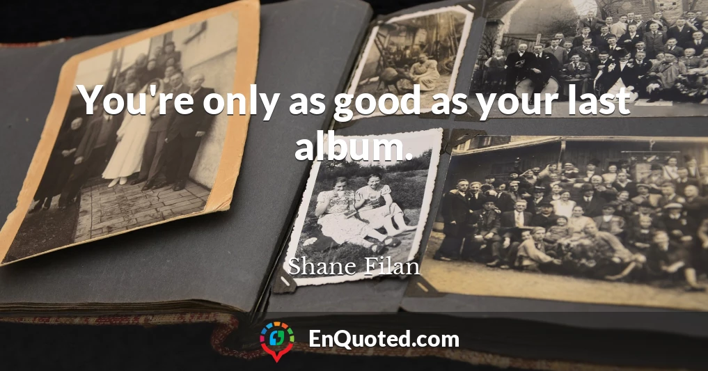 You're only as good as your last album.