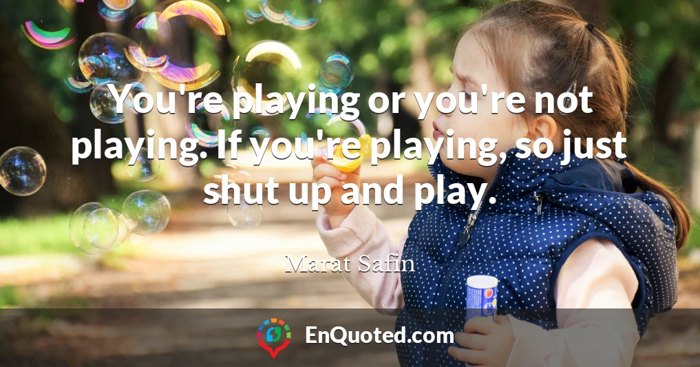 You're playing or you're not playing. If you're playing, so just shut up and play.