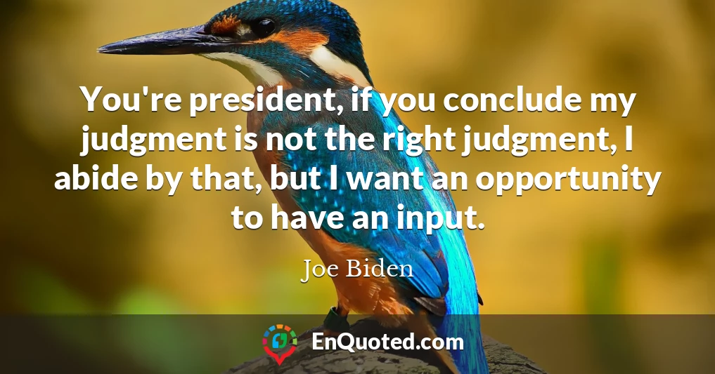 You're president, if you conclude my judgment is not the right judgment, I abide by that, but I want an opportunity to have an input.