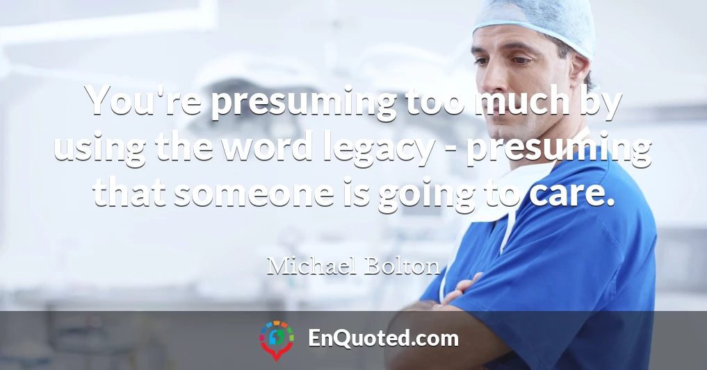 You're presuming too much by using the word legacy - presuming that someone is going to care.