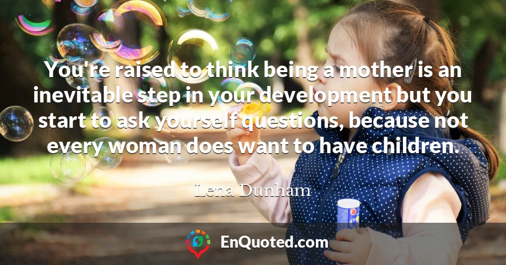 You're raised to think being a mother is an inevitable step in your development but you start to ask yourself questions, because not every woman does want to have children.