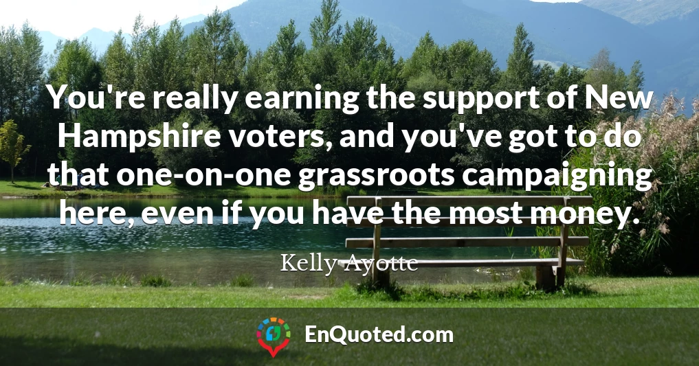 You're really earning the support of New Hampshire voters, and you've got to do that one-on-one grassroots campaigning here, even if you have the most money.