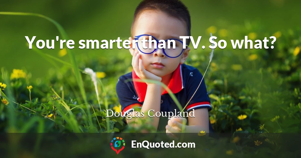 You're smarter than TV. So what?