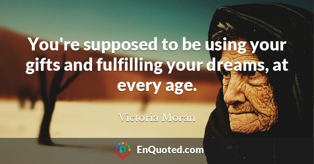 You're supposed to be using your gifts and fulfilling your dreams, at every age.