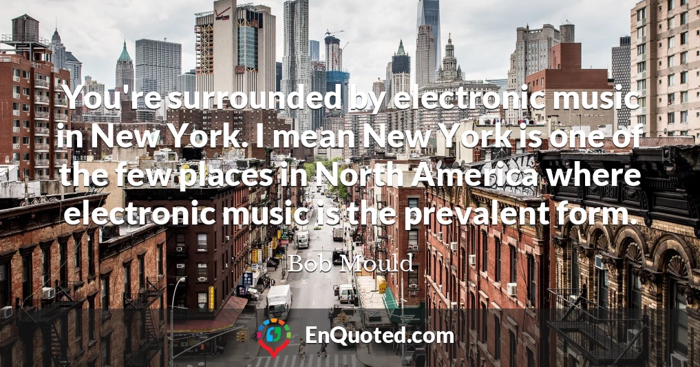 You're surrounded by electronic music in New York. I mean New York is one of the few places in North America where electronic music is the prevalent form.