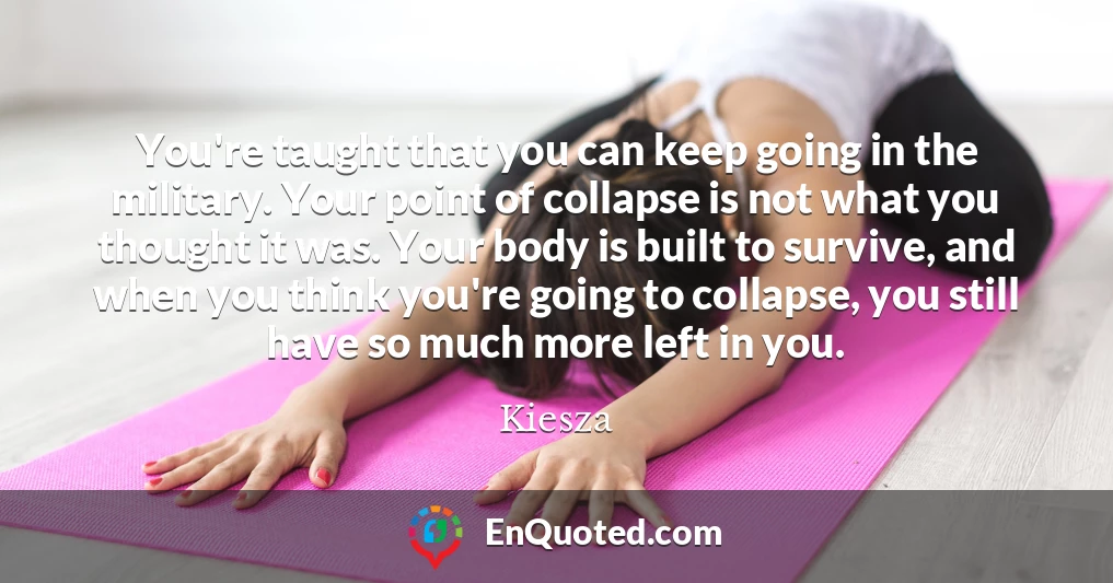 You're taught that you can keep going in the military. Your point of collapse is not what you thought it was. Your body is built to survive, and when you think you're going to collapse, you still have so much more left in you.