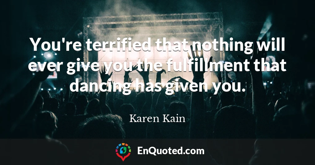 You're terrified that nothing will ever give you the fulfillment that dancing has given you.