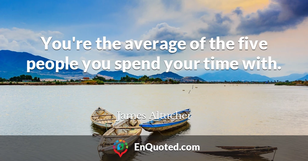 You're the average of the five people you spend your time with.