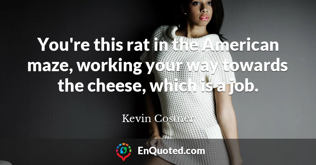 You're this rat in the American maze, working your way towards the cheese, which is a job.