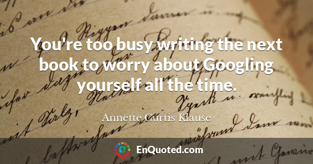 You're too busy writing the next book to worry about Googling yourself all the time.