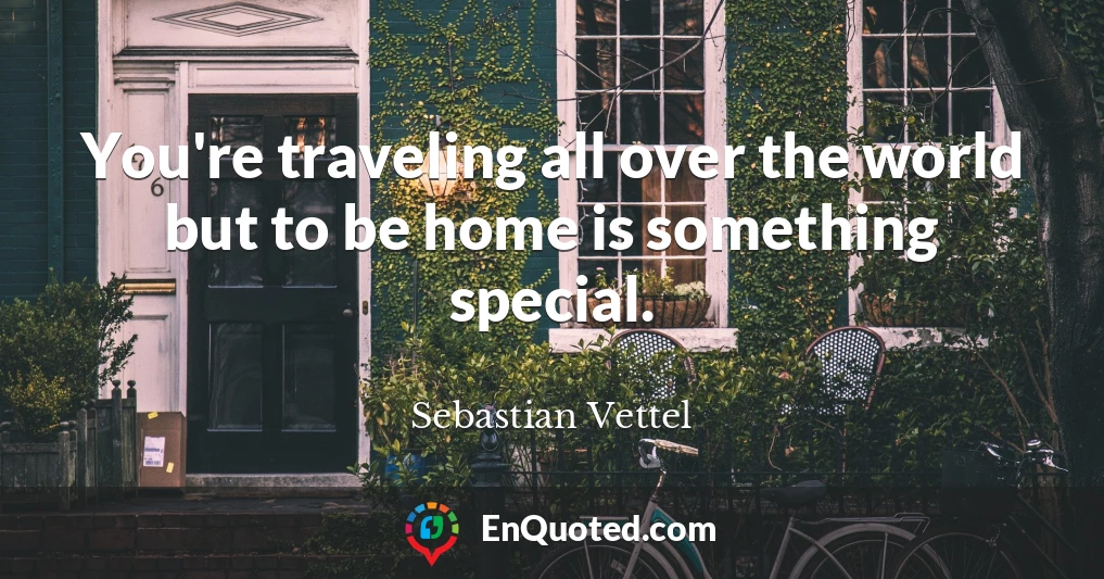 You're traveling all over the world but to be home is something special.