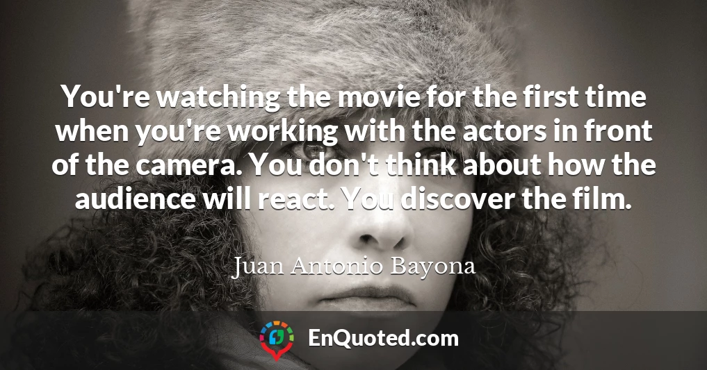 You're watching the movie for the first time when you're working with the actors in front of the camera. You don't think about how the audience will react. You discover the film.