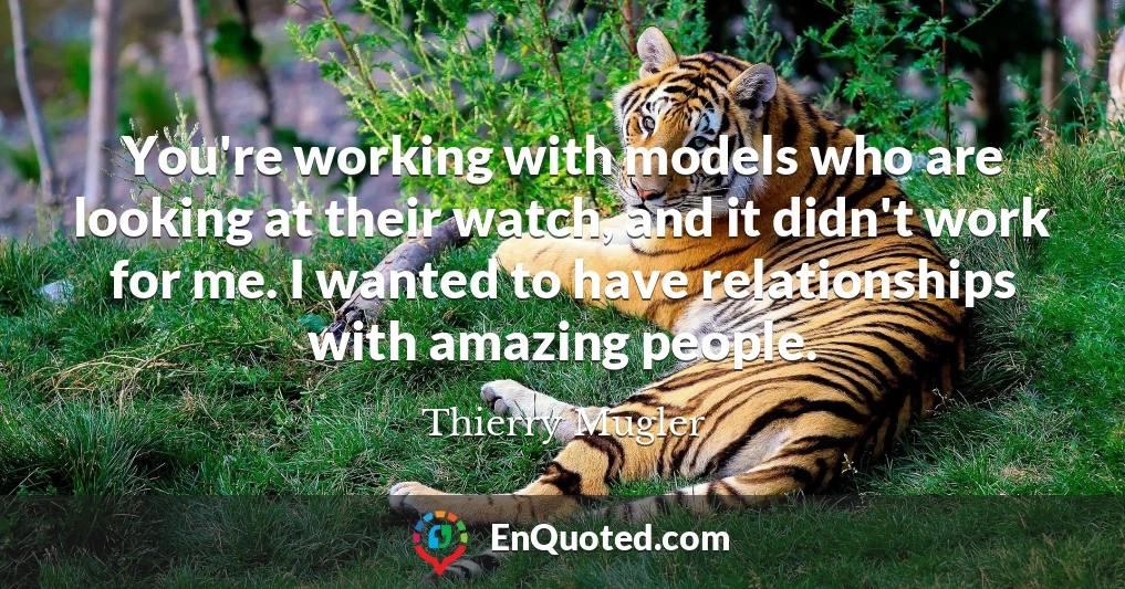 You're working with models who are looking at their watch, and it didn't work for me. I wanted to have relationships with amazing people.