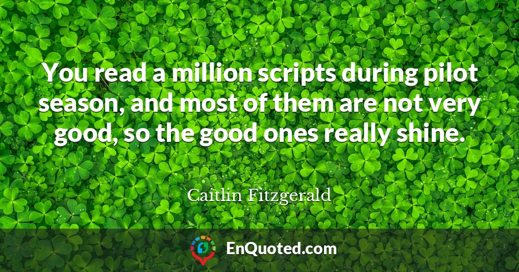 You read a million scripts during pilot season, and most of them are not very good, so the good ones really shine.