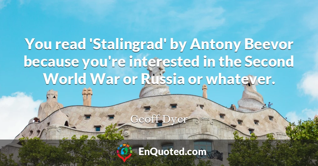 You read 'Stalingrad' by Antony Beevor because you're interested in the Second World War or Russia or whatever.