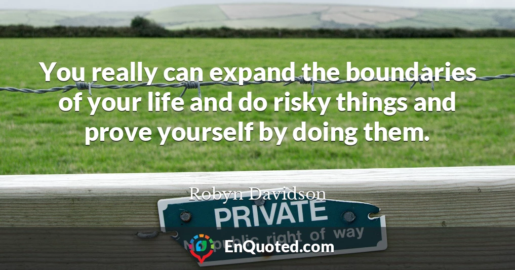 You really can expand the boundaries of your life and do risky things and prove yourself by doing them.
