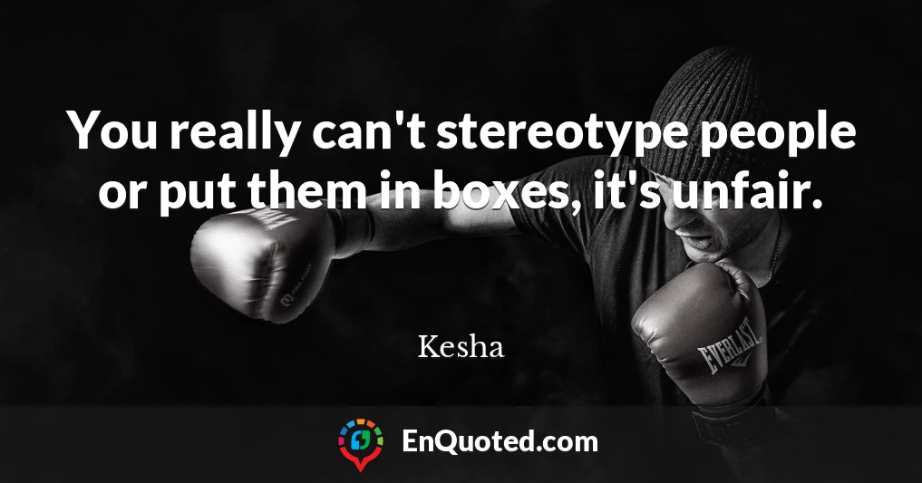 You really can't stereotype people or put them in boxes, it's unfair.
