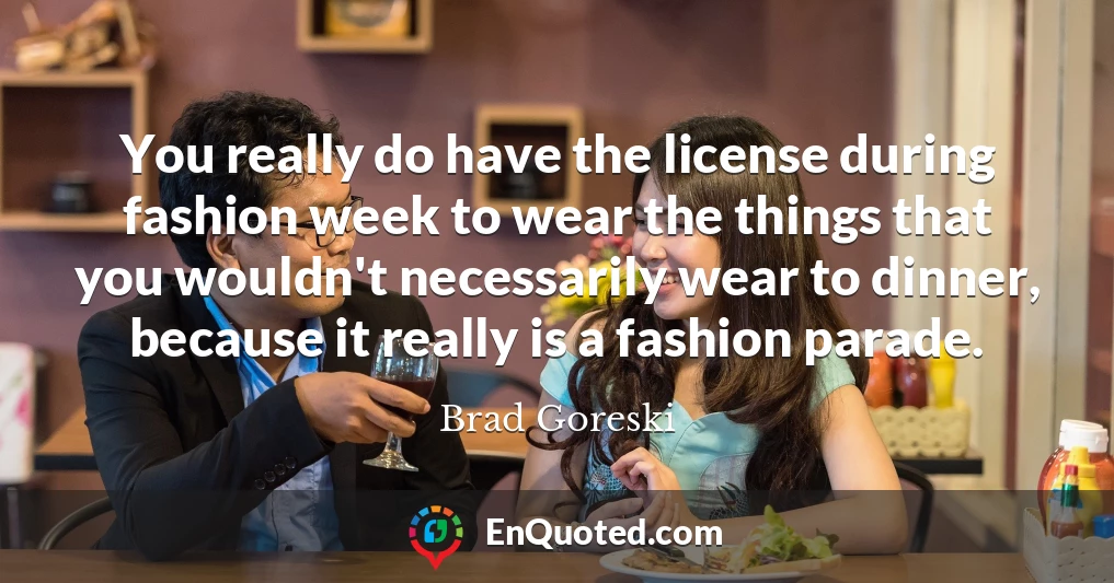 You really do have the license during fashion week to wear the things that you wouldn't necessarily wear to dinner, because it really is a fashion parade.