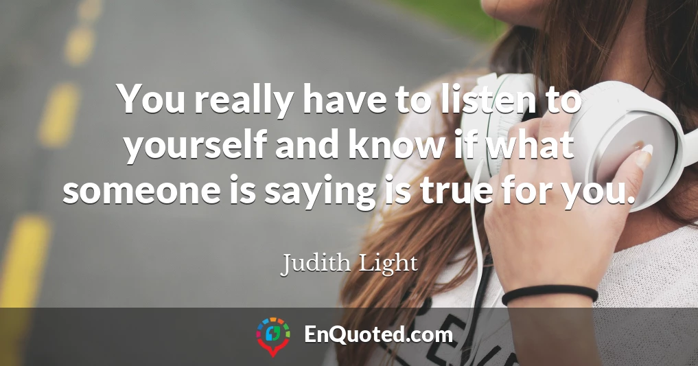 You really have to listen to yourself and know if what someone is saying is true for you.