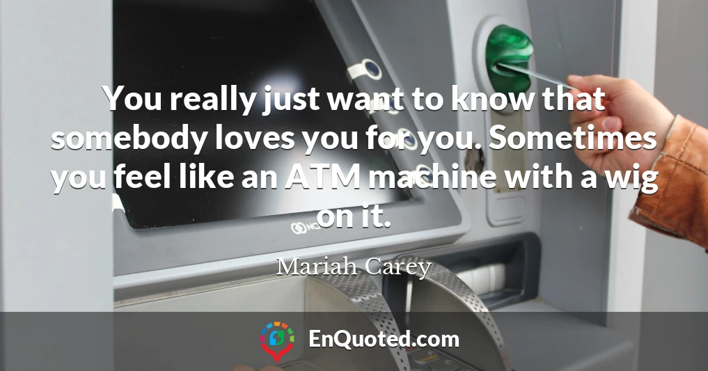 You really just want to know that somebody loves you for you. Sometimes you feel like an ATM machine with a wig on it.