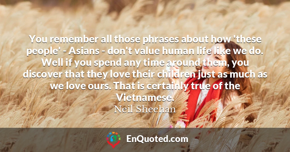 You remember all those phrases about how 'these people' - Asians - don't value human life like we do. Well if you spend any time around them, you discover that they love their children just as much as we love ours. That is certainly true of the Vietnamese.