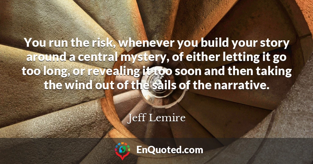 You run the risk, whenever you build your story around a central mystery, of either letting it go too long, or revealing it too soon and then taking the wind out of the sails of the narrative.