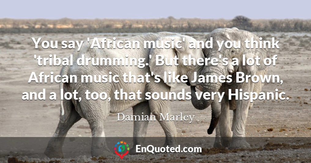 You say 'African music' and you think 'tribal drumming.' But there's a lot of African music that's like James Brown, and a lot, too, that sounds very Hispanic.