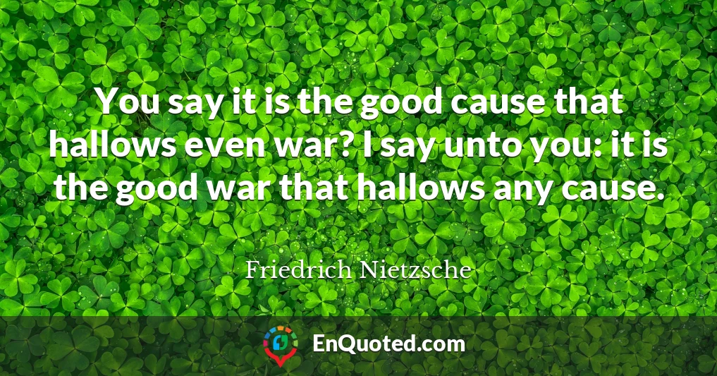 You say it is the good cause that hallows even war? I say unto you: it is the good war that hallows any cause.