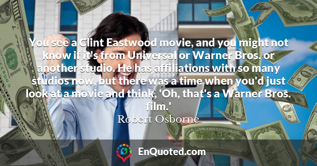 You see a Clint Eastwood movie, and you might not know if it's from Universal or Warner Bros. or another studio. He has affiliations with so many studios now, but there was a time when you'd just look at a movie and think, 'Oh, that's a Warner Bros. film.'