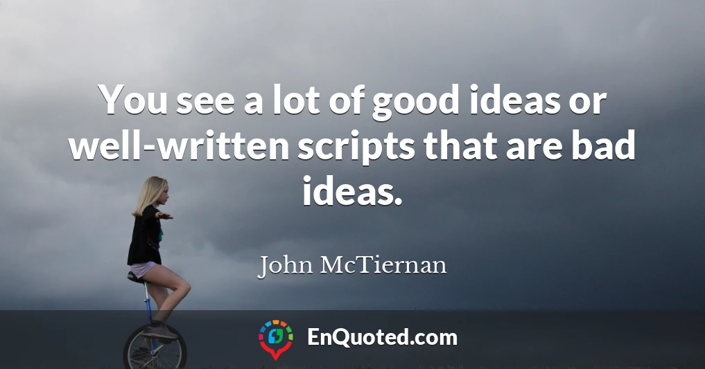 You see a lot of good ideas or well-written scripts that are bad ideas.